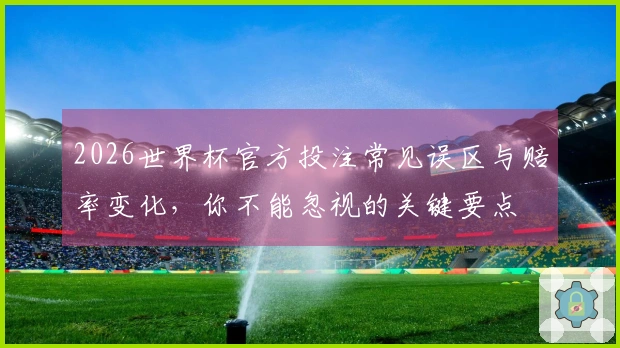 2026世界杯官方投注常见误区与赔率变化，你不能忽视的关键要点