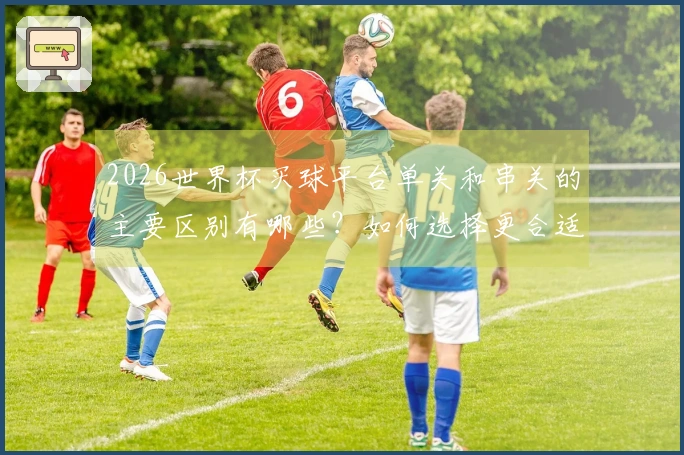 2026世界杯买球平台单关和串关的主要区别有哪些？如何选择更合适的下注方式？