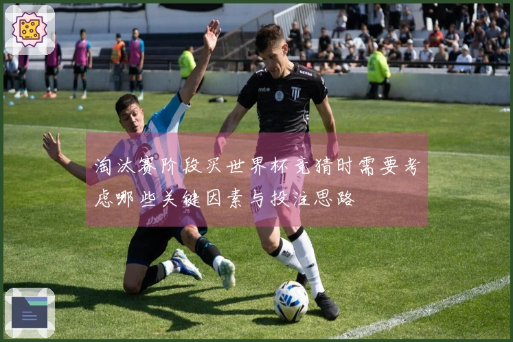 淘汰赛阶段买世界杯竞猜时需要考虑哪些关键因素与投注思路