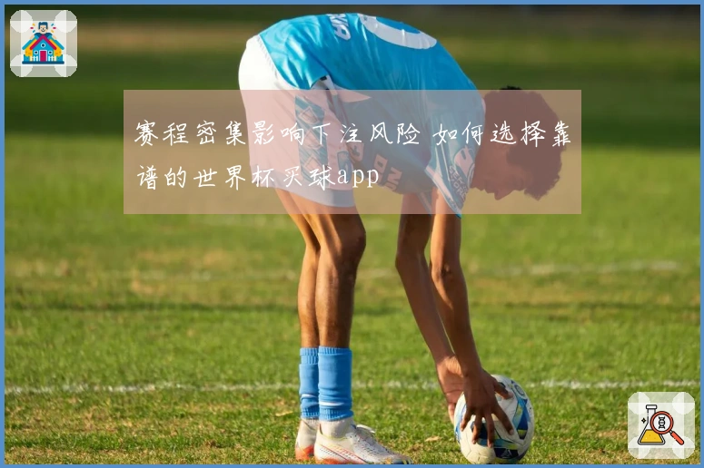 赛程密集影响下注风险 如何选择靠谱的世界杯买球app