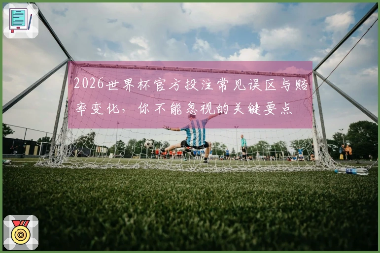 2026世界杯官方投注常见误区与赔率变化，你不能忽视的关键要点