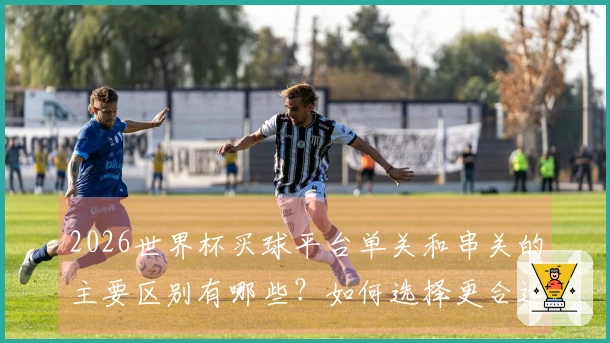 2026世界杯买球平台单关和串关的主要区别有哪些？如何选择更合适的下注方式？