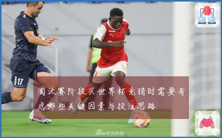 淘汰赛阶段买世界杯竞猜时需要考虑哪些关键因素与投注思路